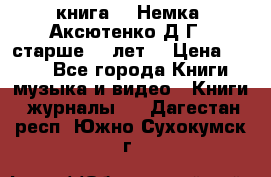  книга   “Немка“ Аксютенко Д.Г.  старше 18 лет. › Цена ­ 100 - Все города Книги, музыка и видео » Книги, журналы   . Дагестан респ.,Южно-Сухокумск г.